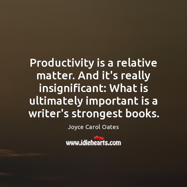 Productivity is a relative matter. And it’s really insignificant: What is ultimately Joyce Carol Oates Picture Quote