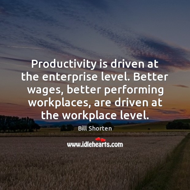 Productivity is driven at the enterprise level. Better wages, better performing workplaces, Bill Shorten Picture Quote