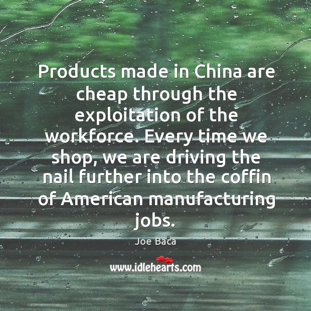 Products made in china are cheap through the exploitation of the workforce. Joe Baca Picture Quote