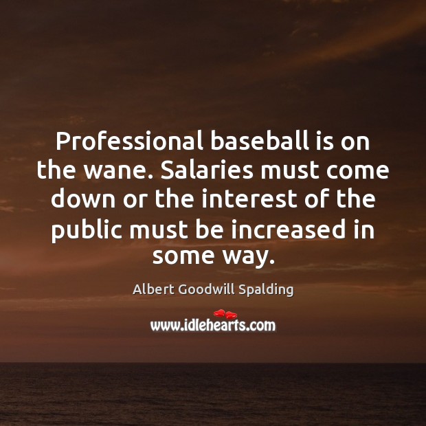 Professional baseball is on the wane. Salaries must come down or the Albert Goodwill Spalding Picture Quote