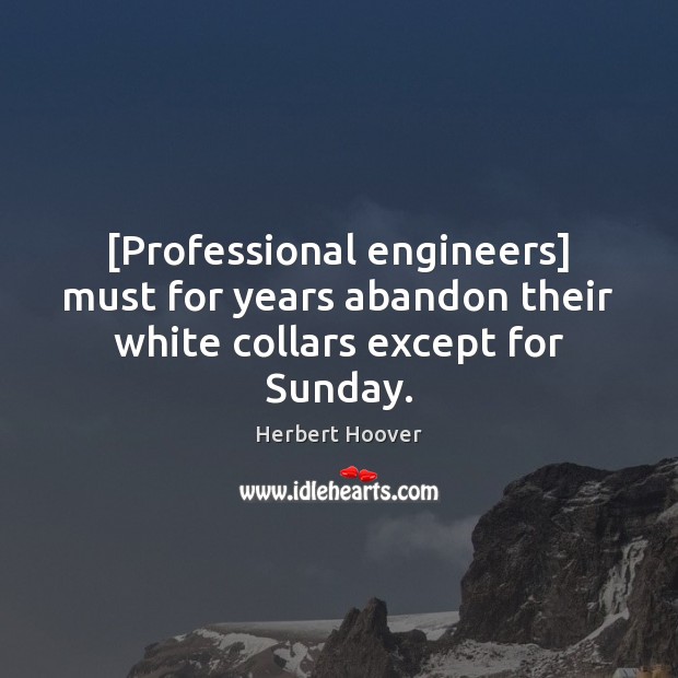 [Professional engineers] must for years abandon their white collars except for Sunday. Herbert Hoover Picture Quote