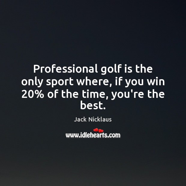 Professional golf is the only sport where, if you win 20% of the time, you’re the best. Jack Nicklaus Picture Quote
