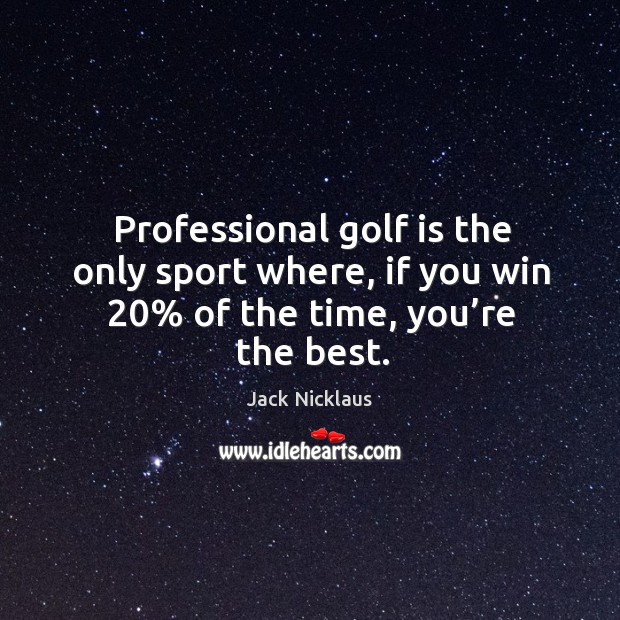 Professional golf is the only sport where, if you win 20% of the time, you’re the best. Jack Nicklaus Picture Quote