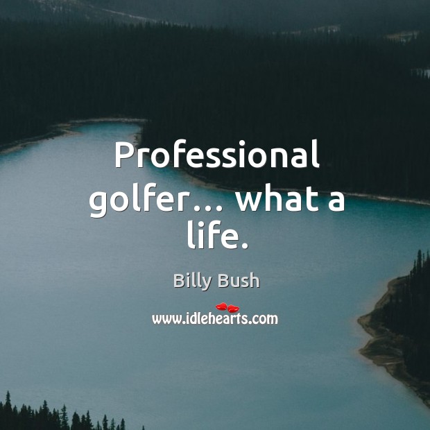 Professional golfer… what a life. Billy Bush Picture Quote