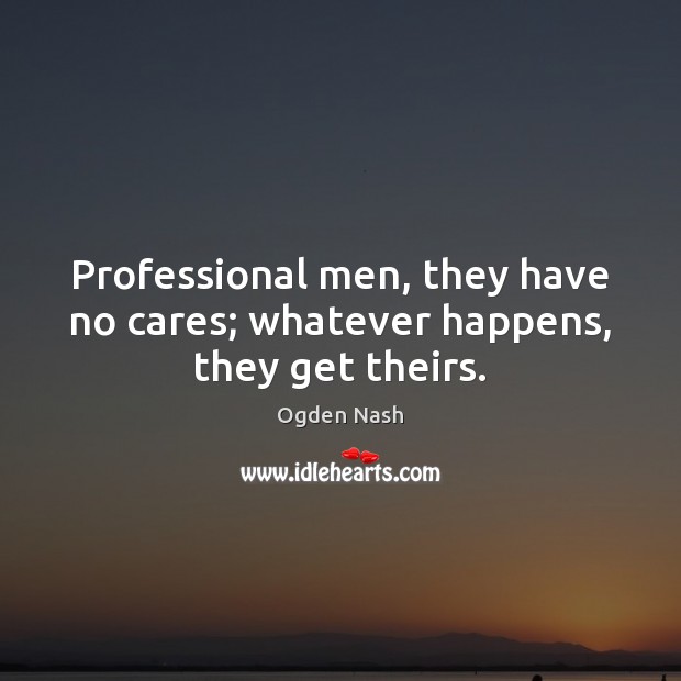 Professional men, they have no cares; whatever happens, they get theirs. Ogden Nash Picture Quote
