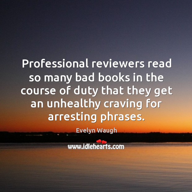 Professional reviewers read so many bad books in the course of duty that they get an unhealthy craving for arresting phrases. Evelyn Waugh Picture Quote