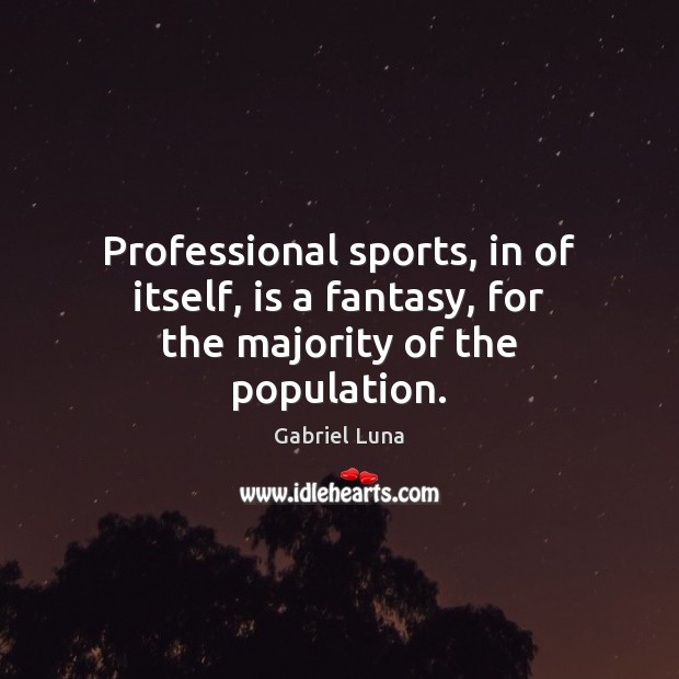 Professional sports, in of itself, is a fantasy, for the majority of the population. Gabriel Luna Picture Quote