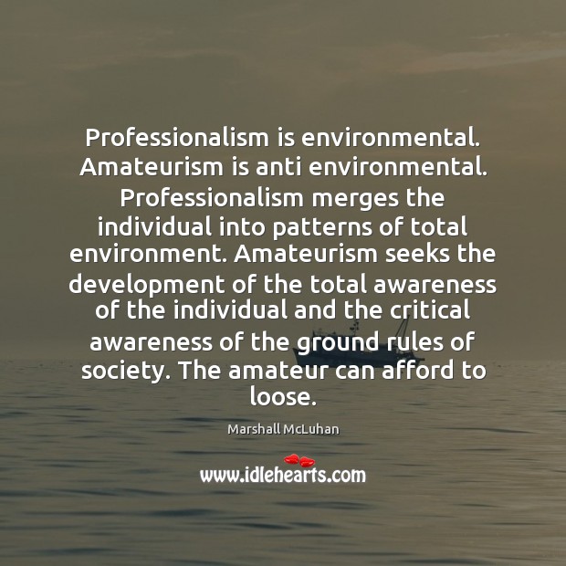 Professionalism is environmental. Amateurism is anti environmental. Professionalism merges the individual into Marshall McLuhan Picture Quote