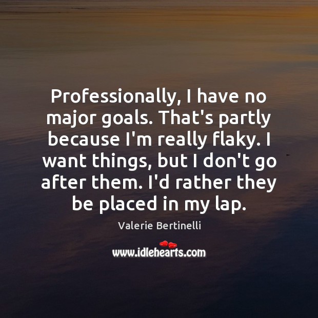 Professionally, I have no major goals. That’s partly because I’m really flaky. Image