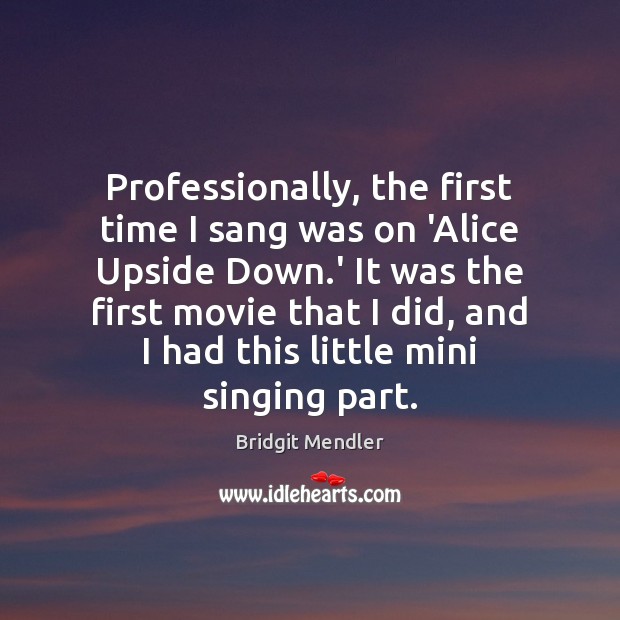 Professionally, the first time I sang was on ‘Alice Upside Down.’ Bridgit Mendler Picture Quote