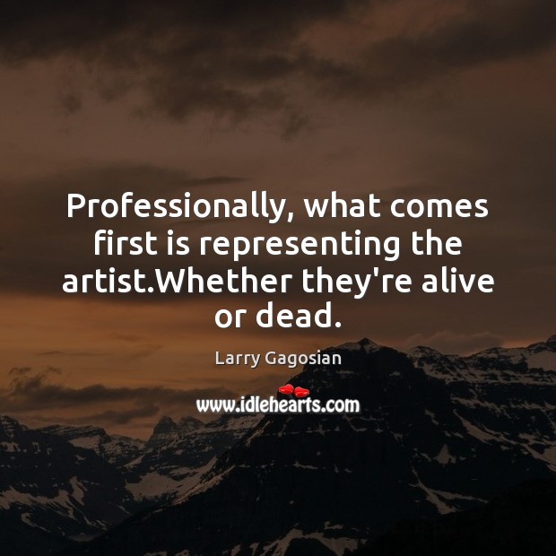 Professionally, what comes first is representing the artist.Whether they’re alive or dead. Larry Gagosian Picture Quote