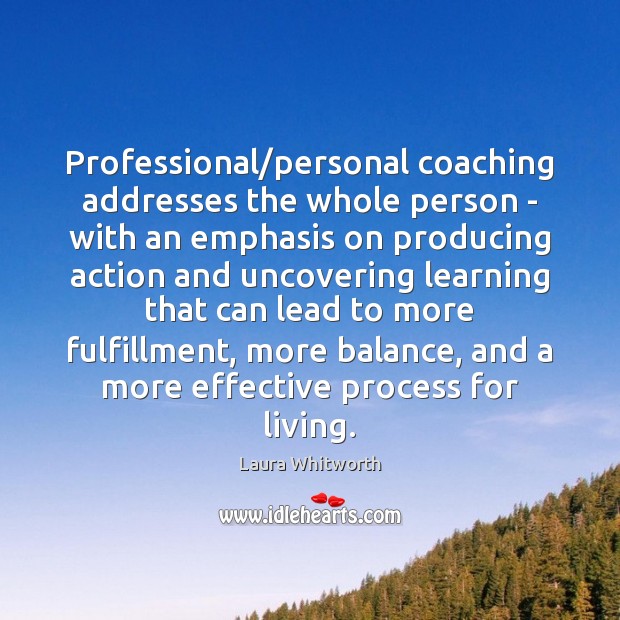 Professional/personal coaching addresses the whole person – with an emphasis on 