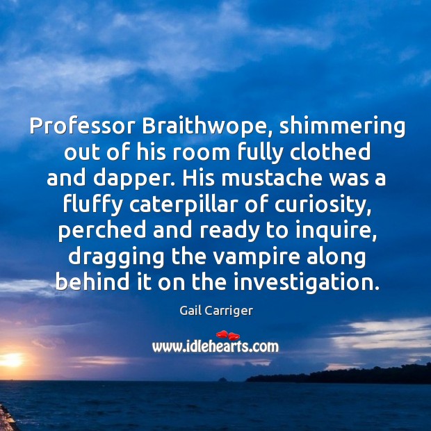 Professor Braithwope, shimmering out of his room fully clothed and dapper. His 