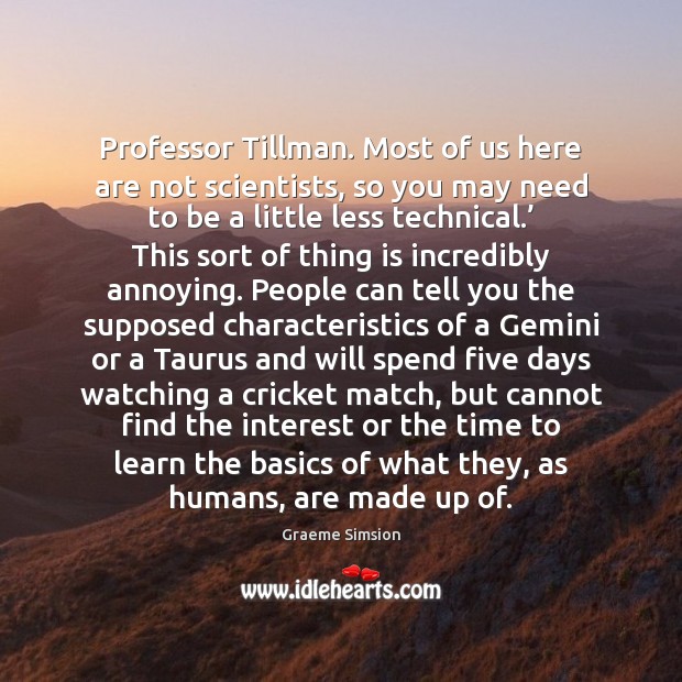 Professor Tillman. Most of us here are not scientists, so you may Graeme Simsion Picture Quote
