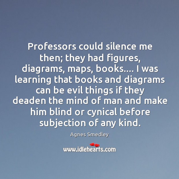 Professors could silence me then; they had figures, diagrams, maps, books…. I Agnes Smedley Picture Quote