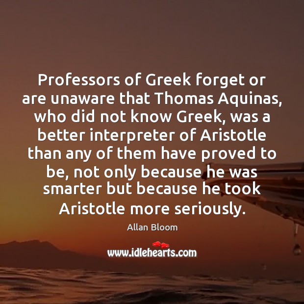 Professors of Greek forget or are unaware that Thomas Aquinas, who did Allan Bloom Picture Quote