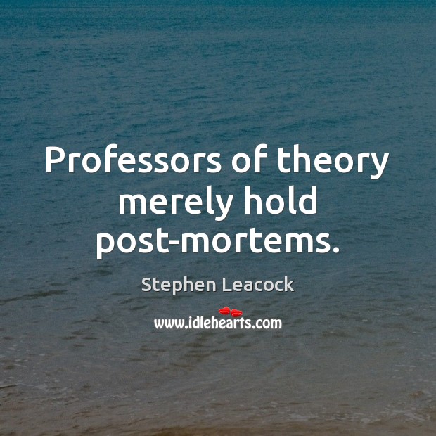 Professors of theory merely hold post-mortems. Stephen Leacock Picture Quote