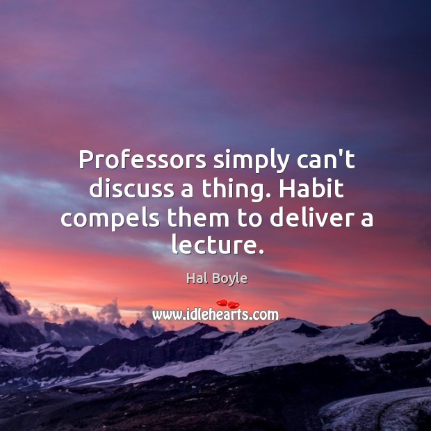 Professors simply can’t discuss a thing. Habit compels them to deliver a lecture. Hal Boyle Picture Quote
