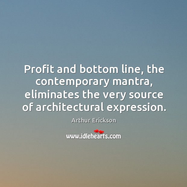 Profit and bottom line, the contemporary mantra, eliminates the very source of architectural expression. Arthur Erickson Picture Quote