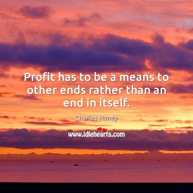 Profit has to be a means to other ends rather than an end in itself. Charles Handy Picture Quote