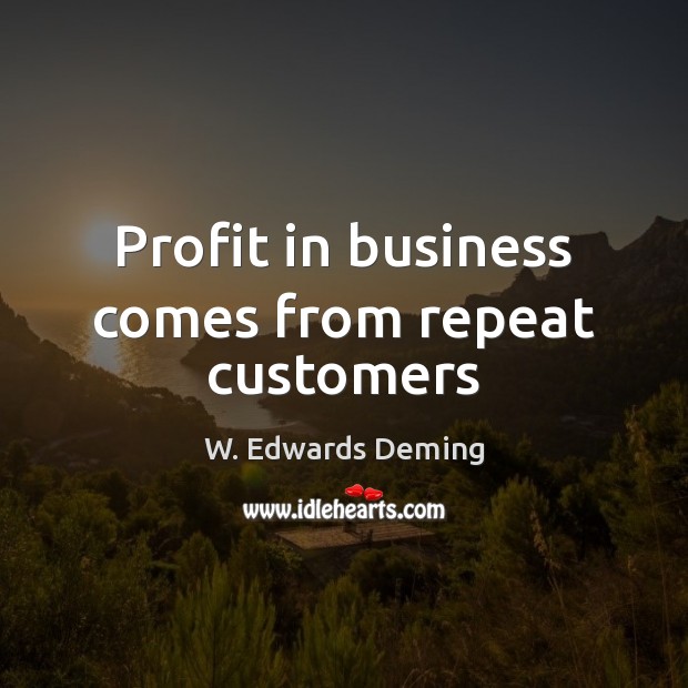 Profit in business comes from repeat customers W. Edwards Deming Picture Quote