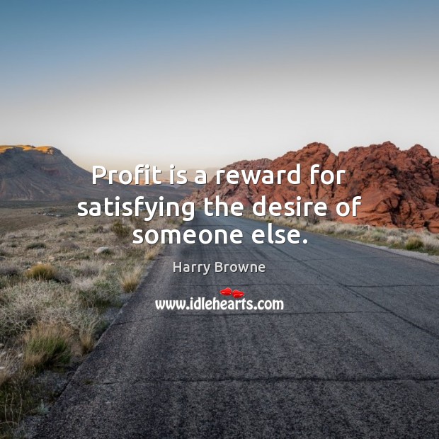 Profit is a reward for satisfying the desire of someone else. Harry Browne Picture Quote