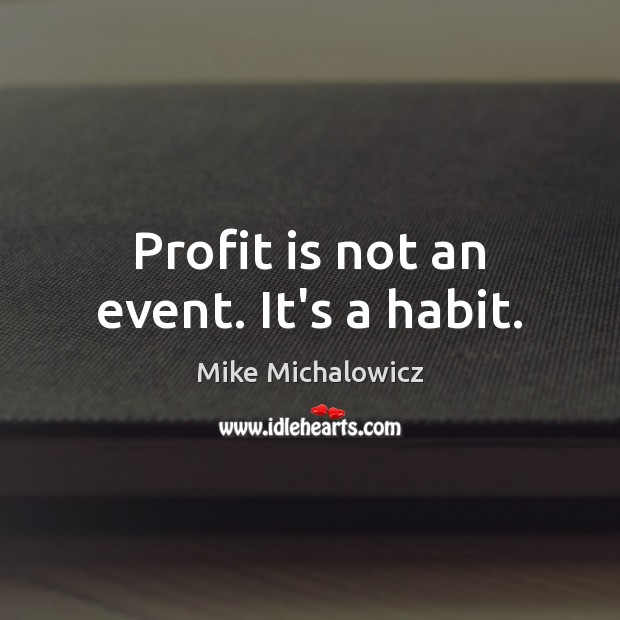 Profit is not an event. It’s a habit. Image