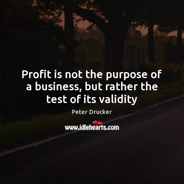 Profit is not the purpose of a business, but rather the test of its validity Peter Drucker Picture Quote