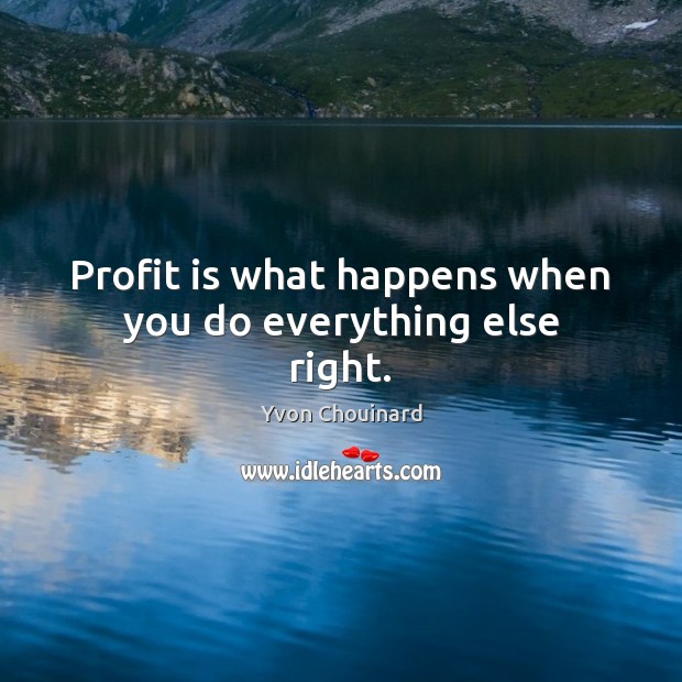 Profit is what happens when you do everything else right. Image