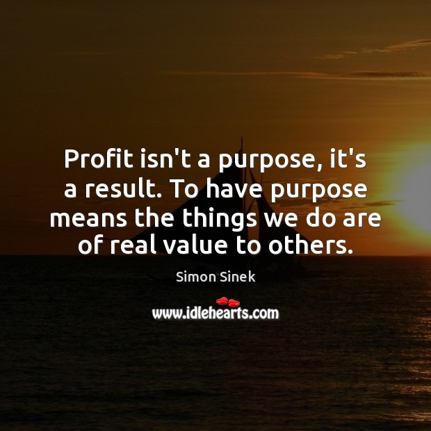 Profit isn’t a purpose, it’s a result. To have purpose means the Simon Sinek Picture Quote