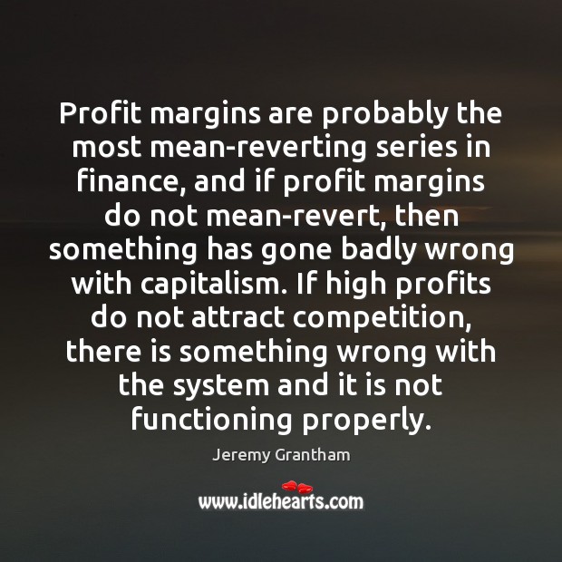 Profit margins are probably the most mean-reverting series in finance, and if Jeremy Grantham Picture Quote