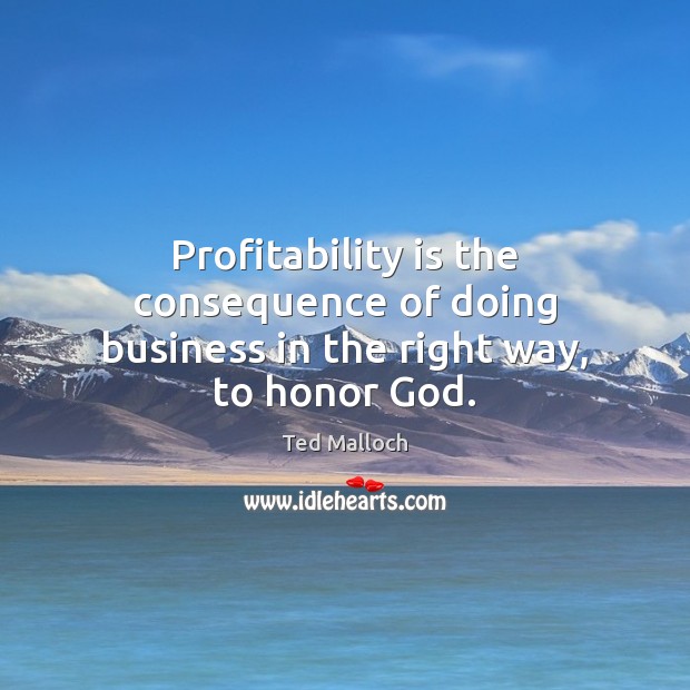 Profitability is the consequence of doing business in the right way, to honor God. Ted Malloch Picture Quote