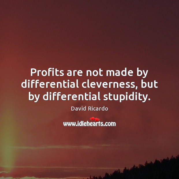 Profits are not made by differential cleverness, but by differential stupidity. David Ricardo Picture Quote