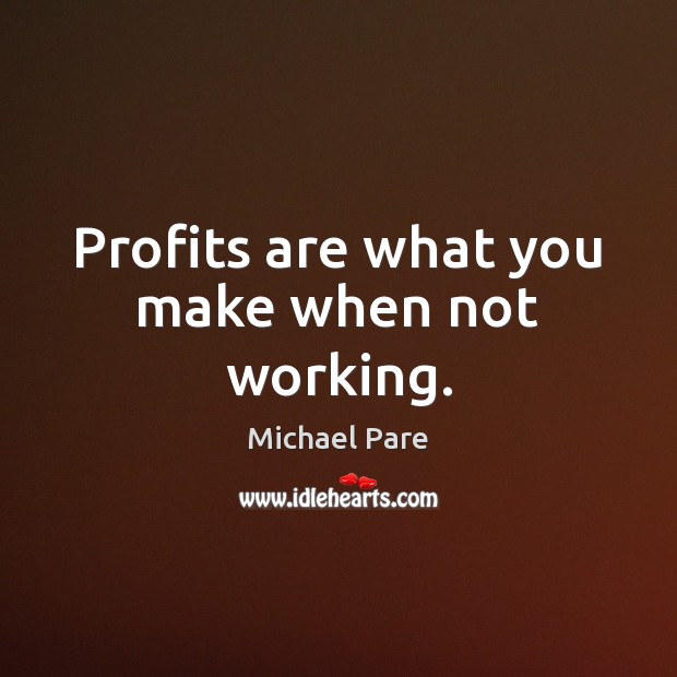 Profits are what you make when not working. Image