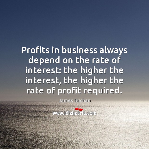 Profits in business always depend on the rate of interest: the higher James Buchan Picture Quote
