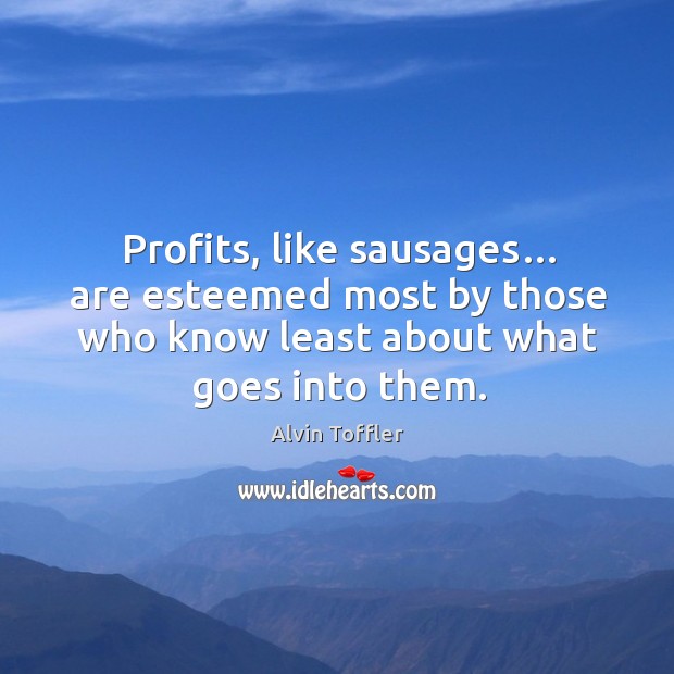 Profits, like sausages… are esteemed most by those who know least about what goes into them. Alvin Toffler Picture Quote