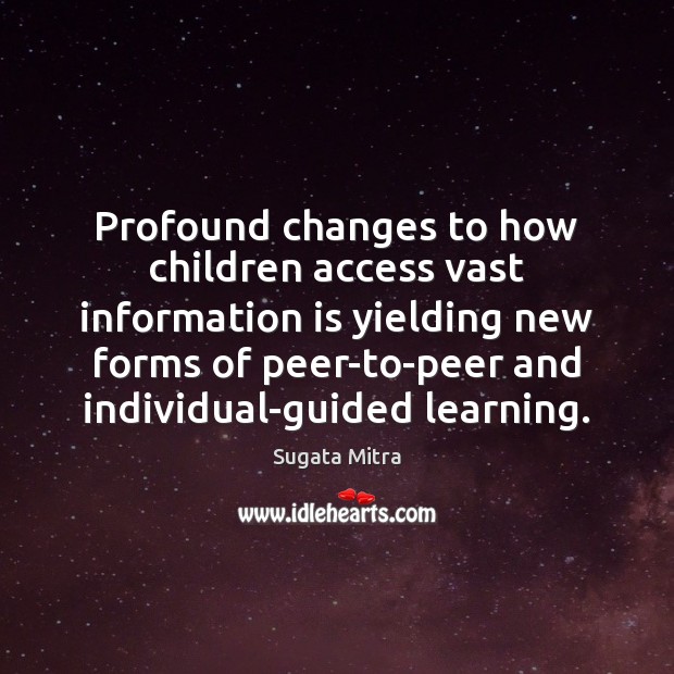 Profound changes to how children access vast information is yielding new forms Sugata Mitra Picture Quote