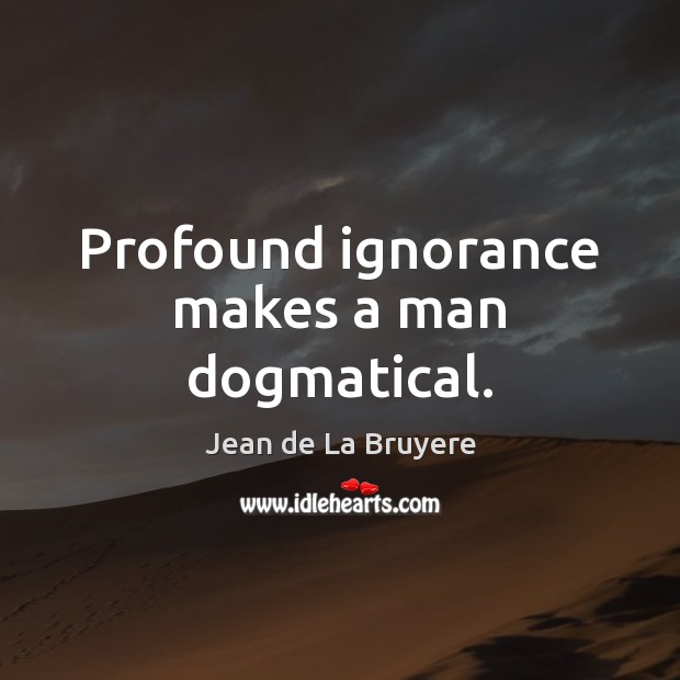 Profound ignorance makes a man dogmatical. Jean de La Bruyere Picture Quote