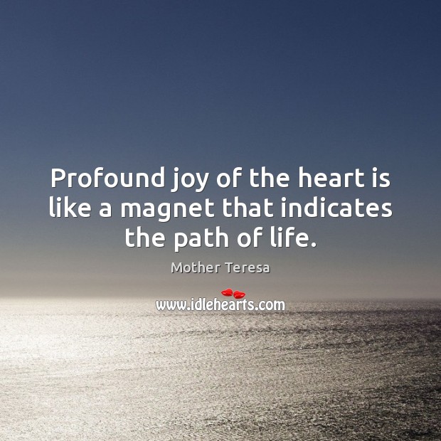 Profound joy of the heart is like a magnet that indicates the path of life. Mother Teresa Picture Quote