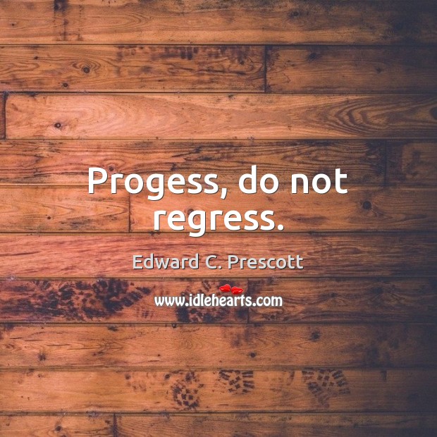 Progess, do not regress. Edward C. Prescott Picture Quote