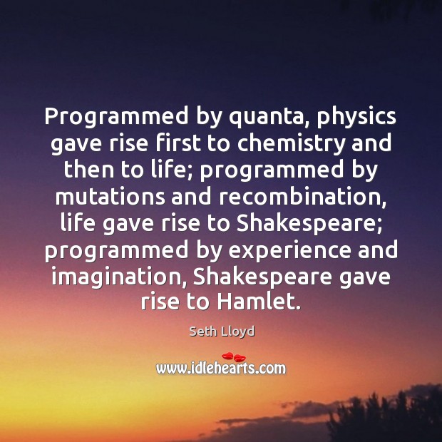 Programmed by quanta, physics gave rise first to chemistry and then to 