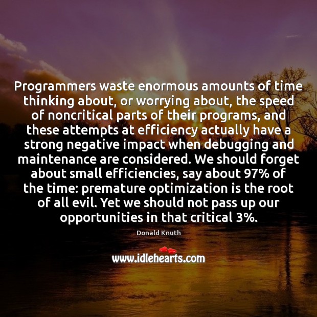 Programmers waste enormous amounts of time thinking about, or worrying about, the Donald Knuth Picture Quote