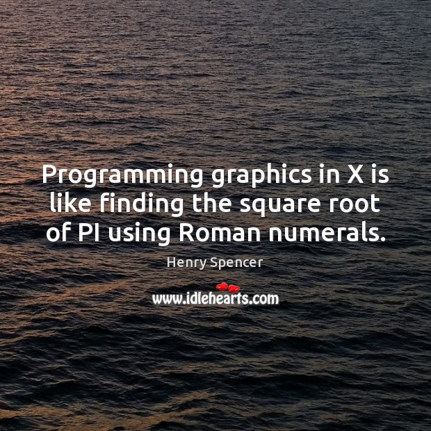 Programming graphics in X is like finding the square root of PI using Roman numerals. Henry Spencer Picture Quote