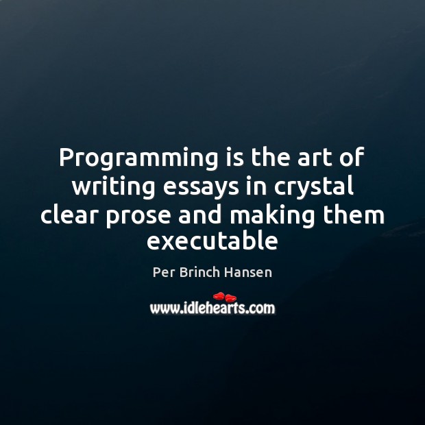 Programming is the art of writing essays in crystal clear prose and making them executable Per Brinch Hansen Picture Quote