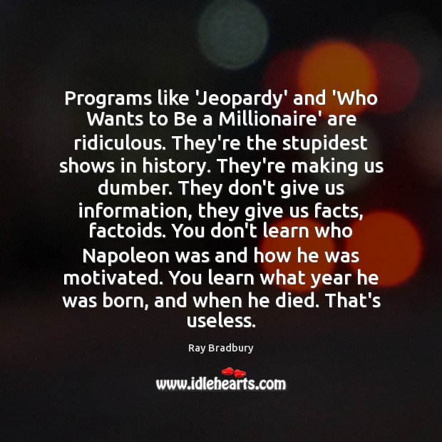 Programs like ‘Jeopardy’ and ‘Who Wants to Be a Millionaire’ are ridiculous. 