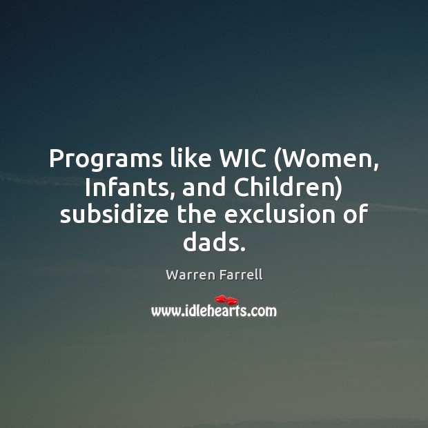 Programs like WIC (Women, Infants, and Children) subsidize the exclusion of dads. Warren Farrell Picture Quote