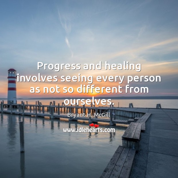 Progress and healing involves seeing every person as not so different from ourselves. Bryant H. McGill Picture Quote