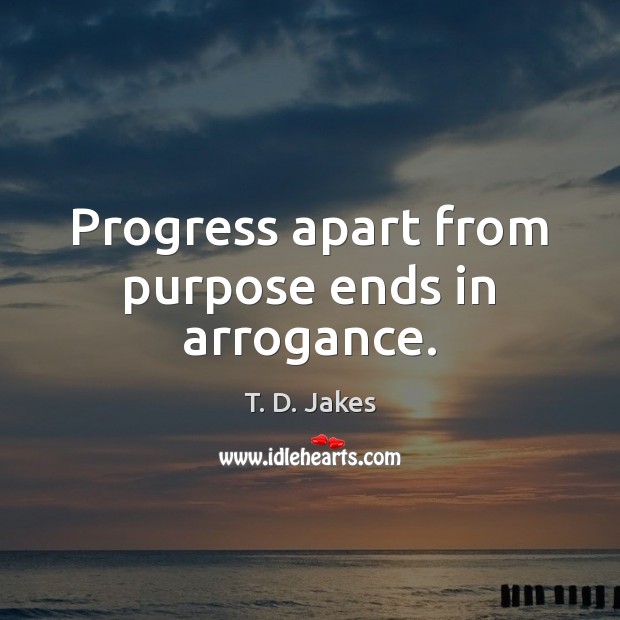 Progress apart from purpose ends in arrogance. T. D. Jakes Picture Quote