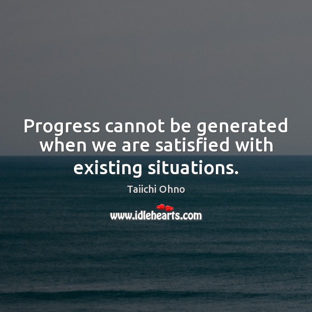 Progress cannot be generated when we are satisfied with existing situations. Taiichi Ohno Picture Quote