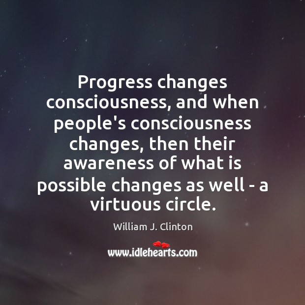 Progress changes consciousness, and when people’s consciousness changes, then their awareness of William J. Clinton Picture Quote